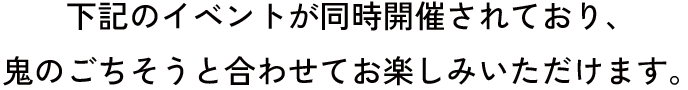 下記のイベントが同時開催されており、鬼のごちそうと合わせてお楽しみいただけます。